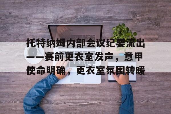 一竞技电竞 -包含托特纳姆内部会议纪要流出——赛前更衣室发声，意甲使命明确，更衣室氛围转暖的词条